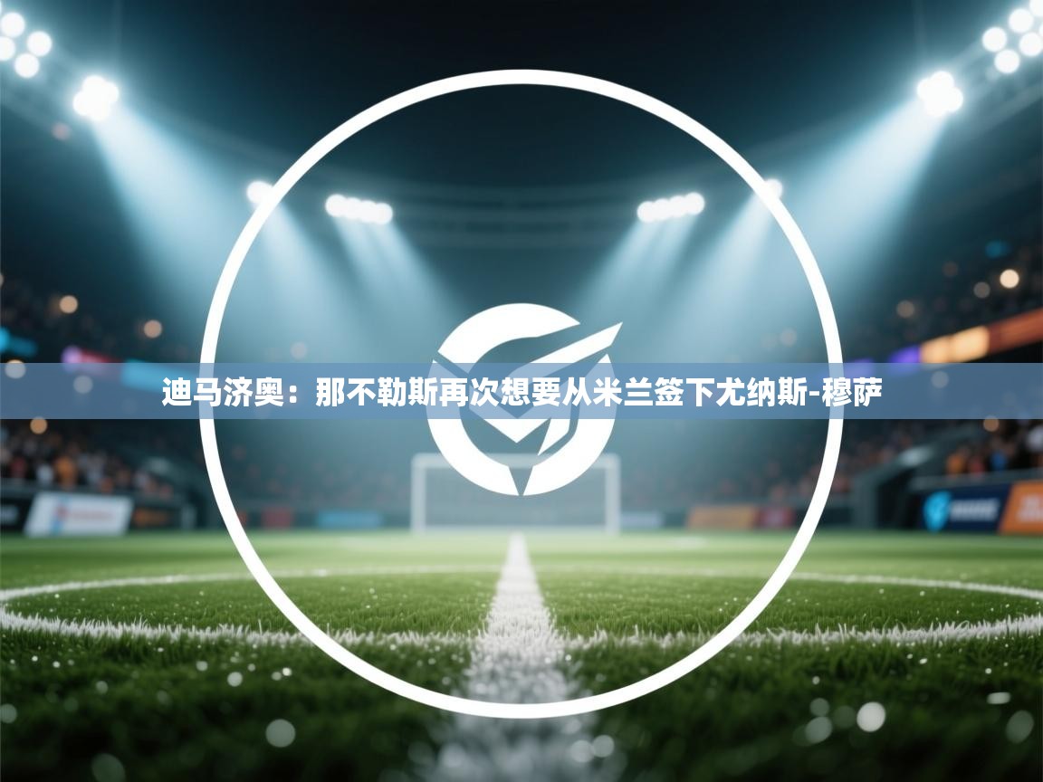 迪马济奥：那不勒斯再次想要从米兰签下尤纳斯-穆萨  第2张